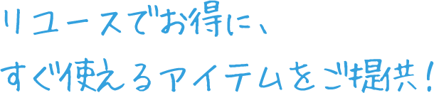 リユースでお得に、すぐ使えるアイテムをご提供！